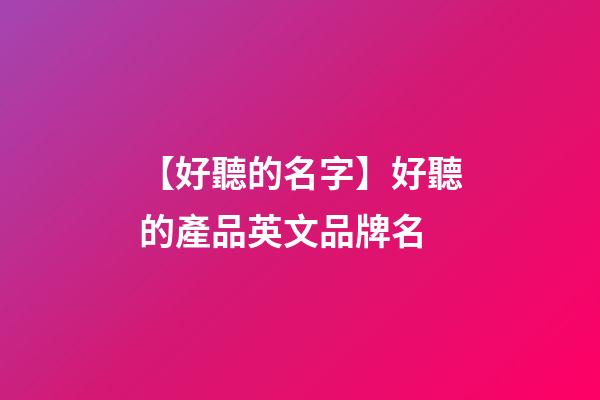 【好聽的名字】好聽的產品英文品牌名-第1張-商標起名-玄機派