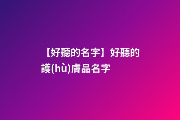 【好聽的名字】好聽的護(hù)膚品名字-第1張-公司起名-玄機(jī)派
