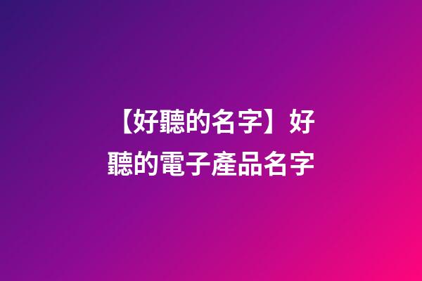 【好聽的名字】好聽的電子產品名字-第1張-公司起名-玄機派