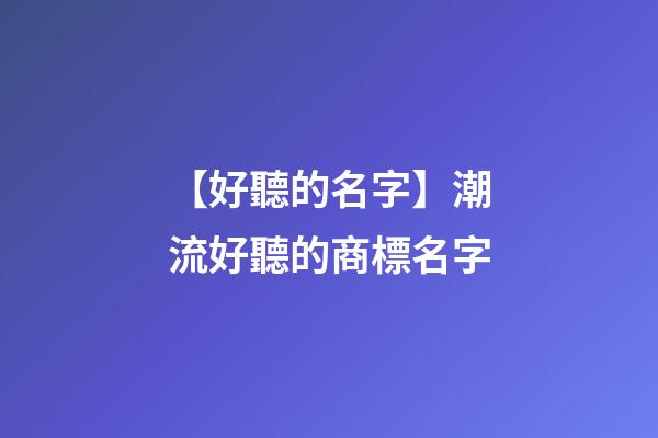 【好聽的名字】潮流好聽的商標名字