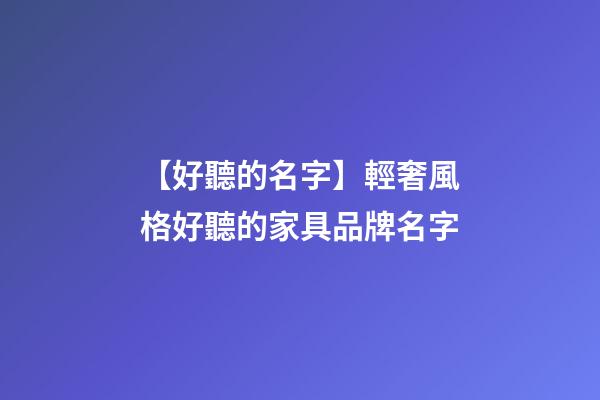 【好聽的名字】輕奢風格好聽的家具品牌名字-第1張-商標起名-玄機派