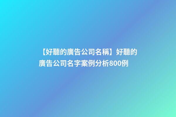 【好聽的廣告公司名稱】好聽的廣告公司名字案例分析800例-第1張-公司起名-玄機派