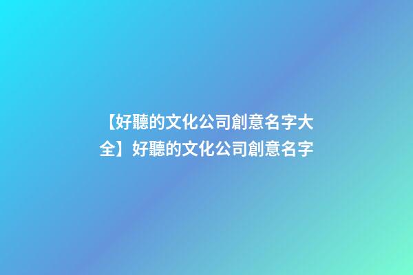 【好聽的文化公司創意名字大全】好聽的文化公司創意名字-第1張-公司起名-玄機派