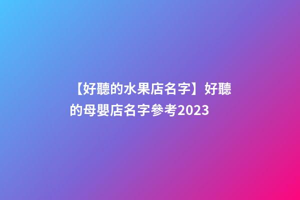 【好聽的水果店名字】好聽的母嬰店名字參考2023-第1張-店鋪起名-玄機派