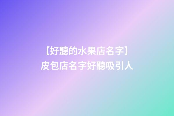 【好聽的水果店名字】皮包店名字好聽吸引人-第1張-店鋪起名-玄機派