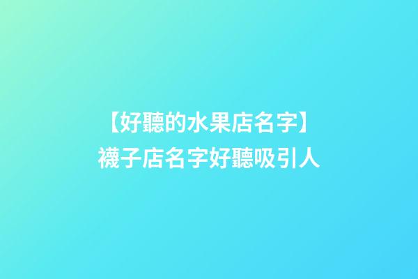 【好聽的水果店名字】襪子店名字好聽吸引人