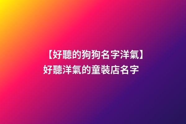 【好聽的狗狗名字洋氣】好聽洋氣的童裝店名字-第1張-店鋪起名-玄機派