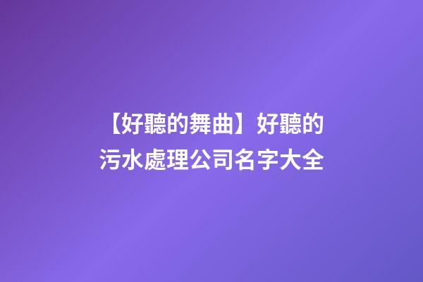 【好聽的舞曲】好聽的污水處理公司名字大全-第1張-公司起名-玄機派