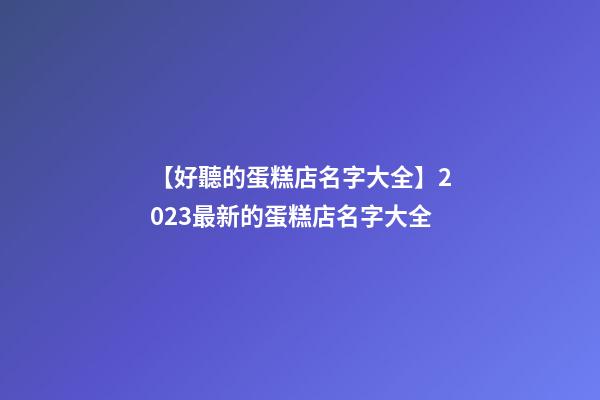【好聽的蛋糕店名字大全】2023最新的蛋糕店名字大全-第1張-店鋪起名-玄機派