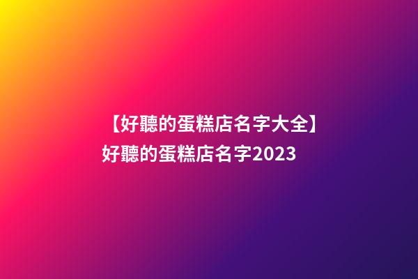 【好聽的蛋糕店名字大全】好聽的蛋糕店名字2023-第1張-店鋪起名-玄機派