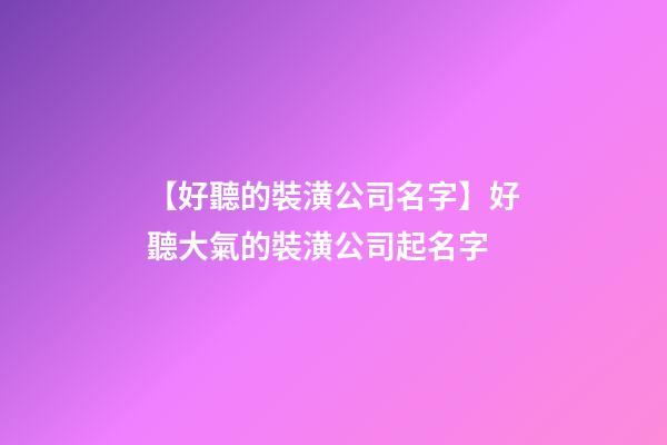【好聽的裝潢公司名字】好聽大氣的裝潢公司起名字-第1張-公司起名-玄機派