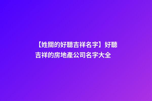 【姓關的好聽吉祥名字】好聽吉祥的房地產公司名字大全-第1張-公司起名-玄機派