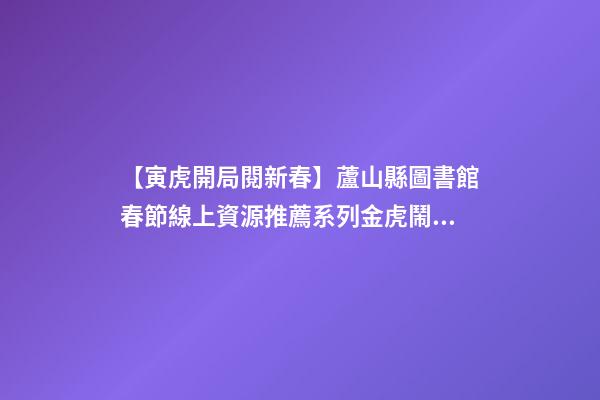 【寅虎開局閱新春】蘆山縣圖書館春節線上資源推薦系列(三)金虎鬧春，虎年說虎!
