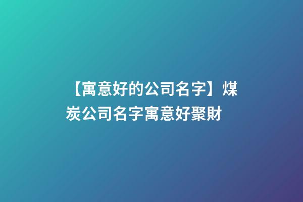 【寓意好的公司名字】煤炭公司名字寓意好聚財