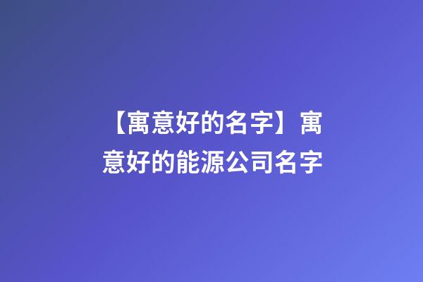 【寓意好的名字】寓意好的能源公司名字