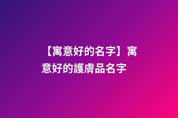 【寓意好的名字】寓意好的護膚品名字-第1張-公司起名-玄機派
