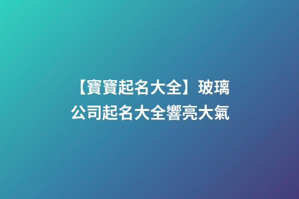 【寶寶起名大全】玻璃公司起名大全響亮大氣-第1張-公司起名-玄機(jī)派