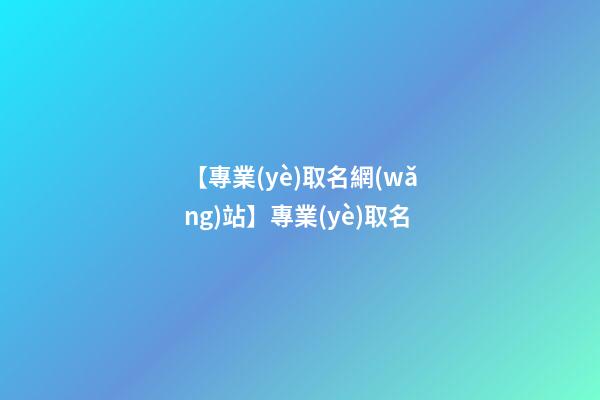 【專業(yè)取名網(wǎng)站】專業(yè)取名-第1張-公司起名-玄機派