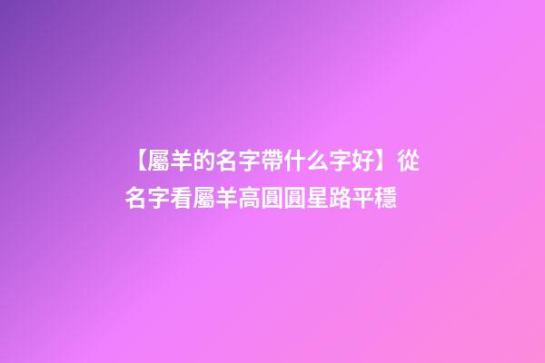 【屬羊的名字帶什么字好】從名字看屬羊高圓圓星路平穩-第1張-公司起名-玄機派