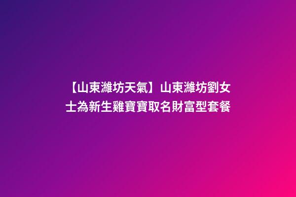 【山東濰坊天氣】山東濰坊劉女士為新生雞寶寶取名財富型套餐-第1張-公司起名-玄機派