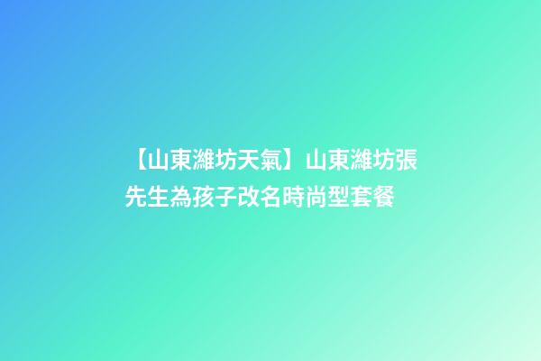 【山東濰坊天氣】山東濰坊張先生為孩子改名時尚型套餐-第1張-公司起名-玄機派