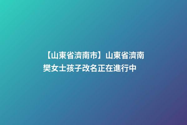 【山東省濟南市】山東省濟南樊女士孩子改名正在進行中