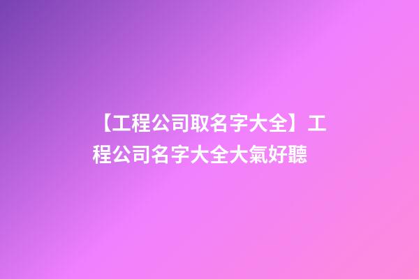 【工程公司取名字大全】工程公司名字大全大氣好聽