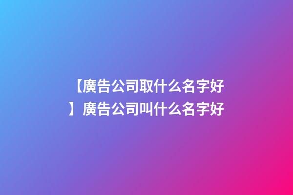 【廣告公司取什么名字好】廣告公司叫什么名字好