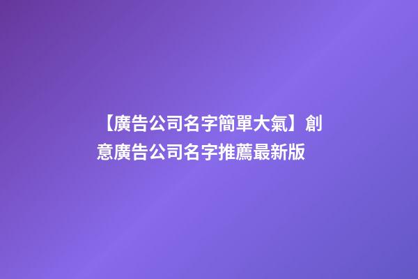 【廣告公司名字簡單大氣】創意廣告公司名字推薦最新版-第1張-公司起名-玄機派