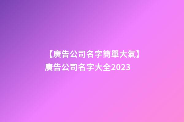 【廣告公司名字簡單大氣】廣告公司名字大全2023