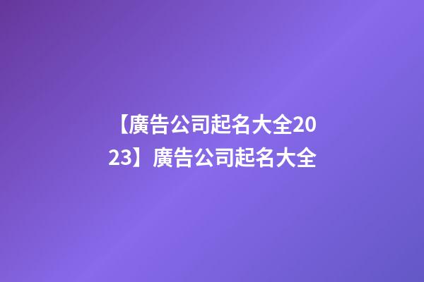 【廣告公司起名大全2023】廣告公司起名大全-第1張-公司起名-玄機派