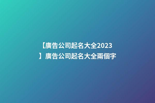 【廣告公司起名大全2023】廣告公司起名大全兩個字-第1張-公司起名-玄機派