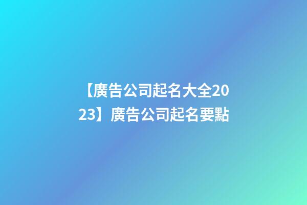 【廣告公司起名大全2023】廣告公司起名要點-第1張-公司起名-玄機派