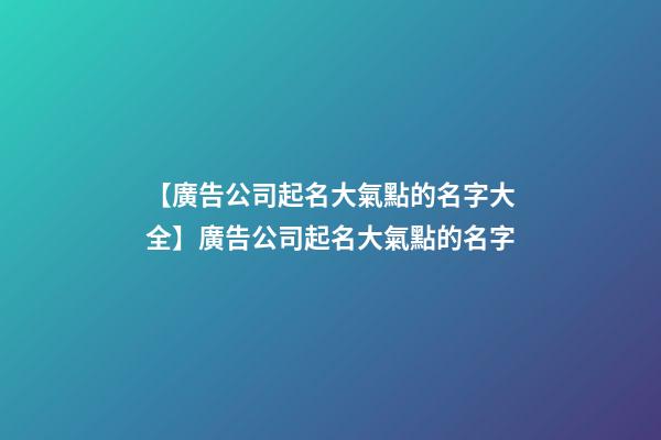【廣告公司起名大氣點的名字大全】廣告公司起名大氣點的名字-第1張-公司起名-玄機派