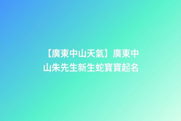 【廣東中山天氣】廣東中山朱先生新生蛇寶寶起名-第1張-公司起名-玄機派