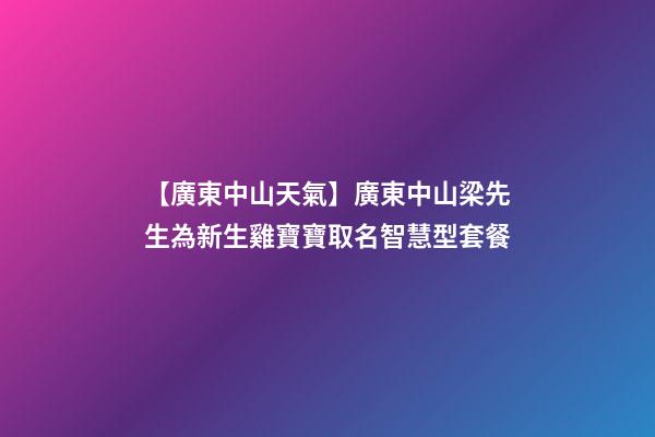 【廣東中山天氣】廣東中山梁先生為新生雞寶寶取名智慧型套餐-第1張-公司起名-玄機派