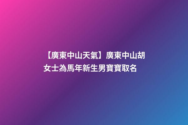 【廣東中山天氣】廣東中山胡女士為馬年新生男寶寶取名-第1張-公司起名-玄機派
