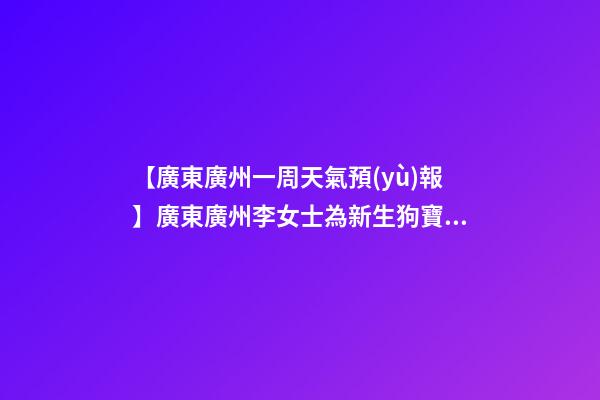 【廣東廣州一周天氣預(yù)報】廣東廣州李女士為新生狗寶寶取名財富型套餐-第1張-公司起名-玄機(jī)派