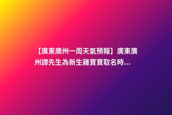 【廣東廣州一周天氣預報】廣東廣州譚先生為新生雞寶寶取名時尚型套餐-第1張-公司起名-玄機派