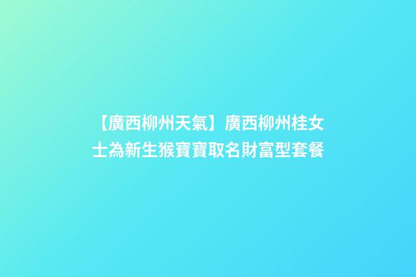 【廣西柳州天氣】廣西柳州桂女士為新生猴寶寶取名財富型套餐-第1張-公司起名-玄機派
