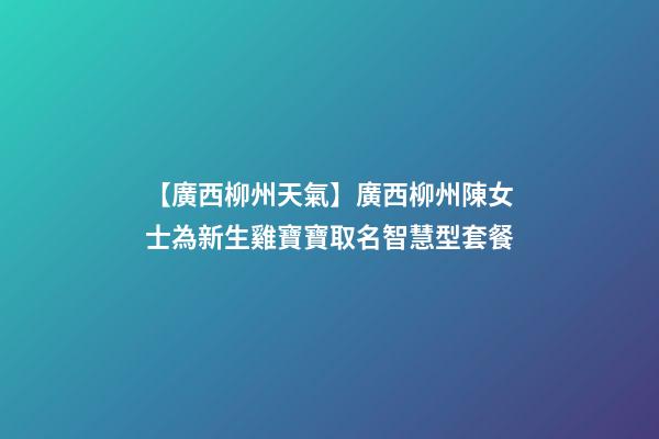 【廣西柳州天氣】廣西柳州陳女士為新生雞寶寶取名智慧型套餐-第1張-公司起名-玄機(jī)派