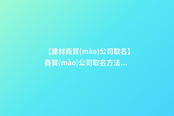 【建材商貿(mào)公司取名】商貿(mào)公司取名方法和技巧-第1張-公司起名-玄機(jī)派