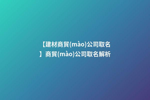 【建材商貿(mào)公司取名】商貿(mào)公司取名解析-第1張-公司起名-玄機(jī)派