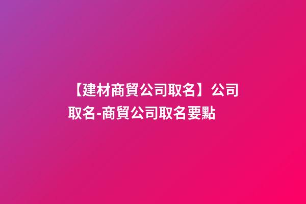 【建材商貿公司取名】公司取名-商貿公司取名要點-第1張-公司起名-玄機派