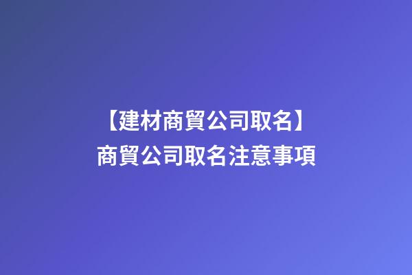 【建材商貿公司取名】商貿公司取名注意事項