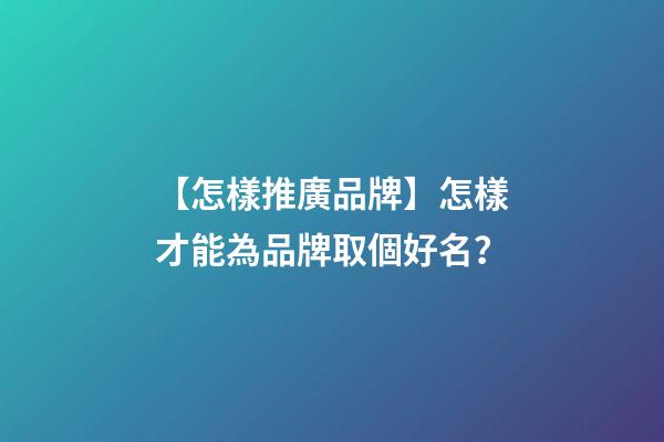 【怎樣推廣品牌】怎樣才能為品牌取個好名？-第1張-公司起名-玄機派