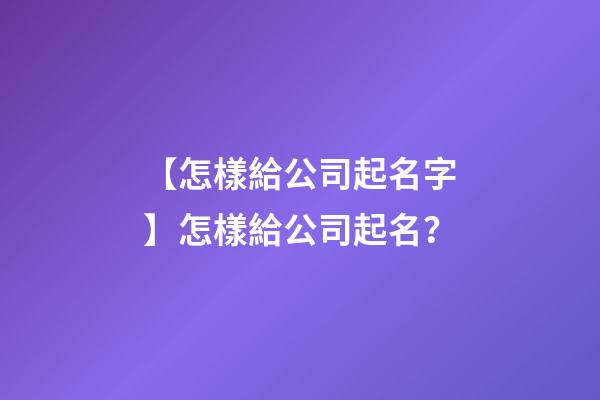【怎樣給公司起名字】怎樣給公司起名？