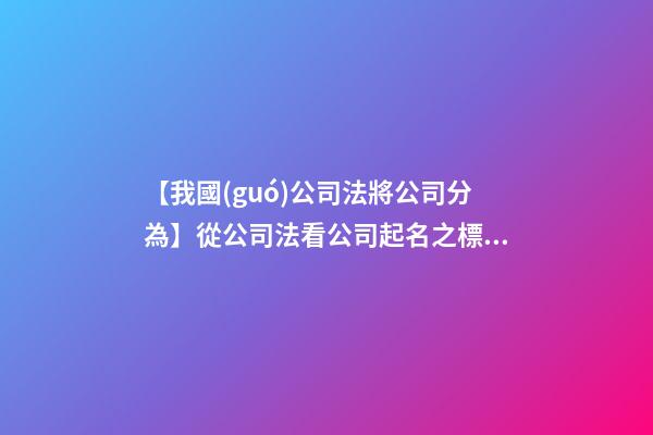 【我國(guó)公司法將公司分為】從公司法看公司起名之標(biāo)準(zhǔn)-第1張-公司起名-玄機(jī)派