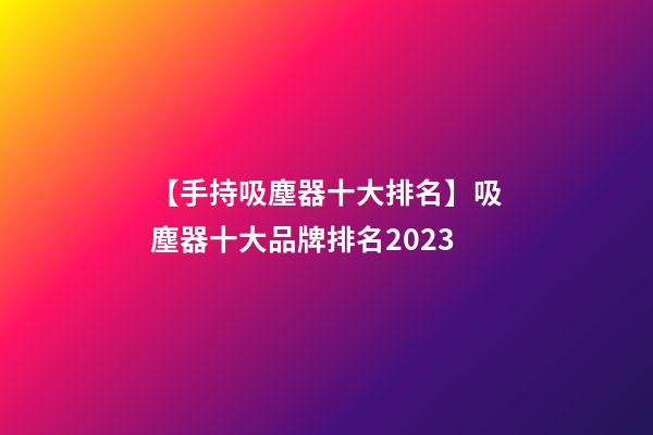 【手持吸塵器十大排名】吸塵器十大品牌排名2023-第1張-商標起名-玄機派