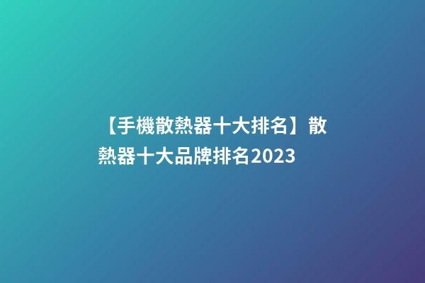 【手機散熱器十大排名】散熱器十大品牌排名2023-第1張-商標起名-玄機派